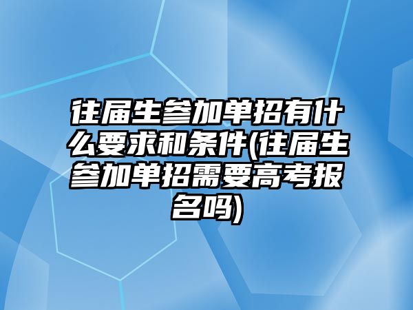 往屆生參加單招有什么要求和條件(往屆生參加單招需要高考報(bào)名嗎)