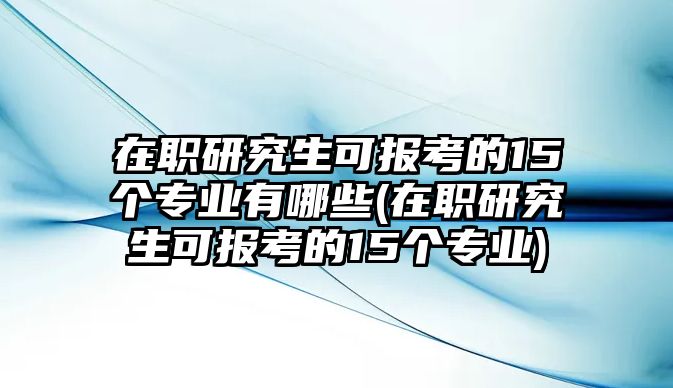 在職研究生可報(bào)考的15個(gè)專業(yè)有哪些(在職研究生可報(bào)考的15個(gè)專業(yè))