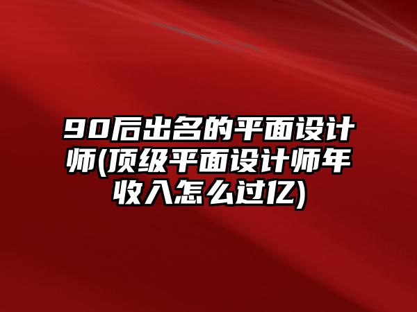 90后出名的平面設(shè)計(jì)師(頂級平面設(shè)計(jì)師年收入怎么過億)