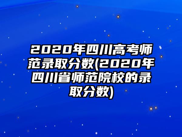 2020年四川高考師范錄取分數(shù)(2020年四川省師范院校的錄取分數(shù))