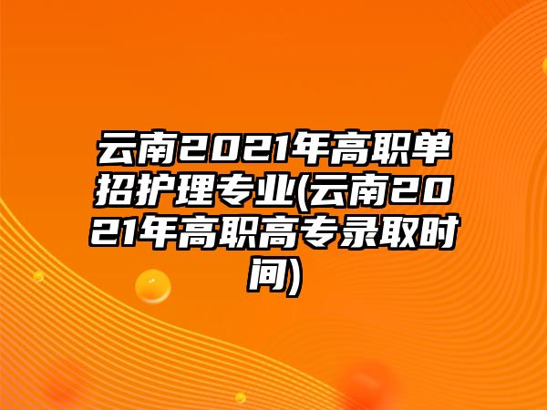 云南2021年高職單招護理專業(yè)(云南2021年高職高專錄取時間)