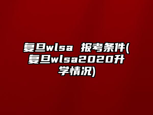 復(fù)旦wlsa 報考條件(復(fù)旦wlsa2020升學(xué)情況)