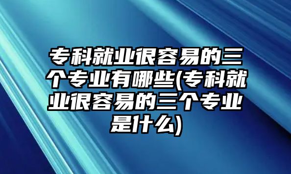 ?？凭蜆I(yè)很容易的三個專業(yè)有哪些(?？凭蜆I(yè)很容易的三個專業(yè)是什么)