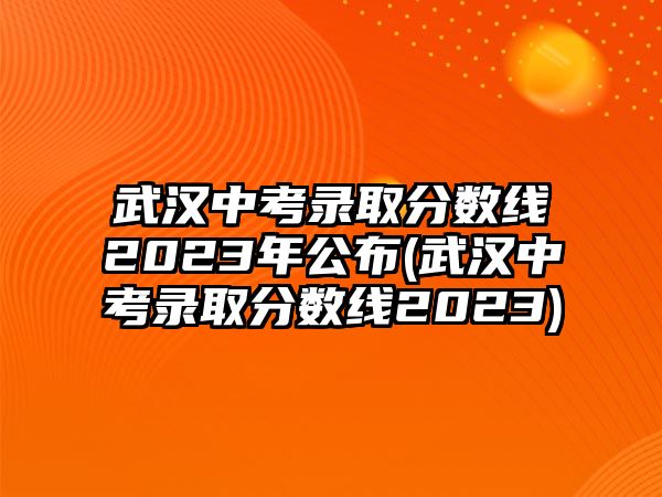 武漢中考錄取分數(shù)線2023年公布(武漢中考錄取分數(shù)線2023)