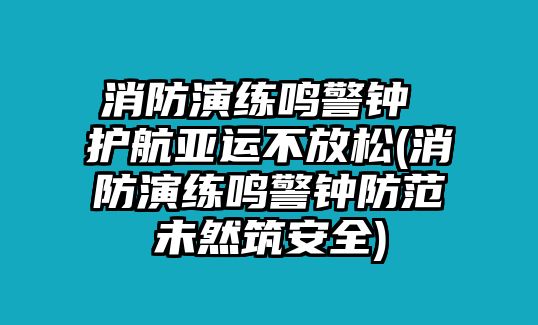 消防演練鳴警鐘 護航亞運不放松(消防演練鳴警鐘防范未然筑安全)