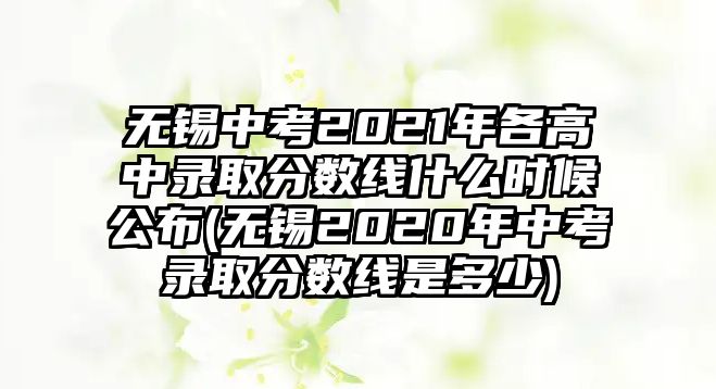 無錫中考2021年各高中錄取分?jǐn)?shù)線什么時候公布(無錫2020年中考錄取分?jǐn)?shù)線是多少)