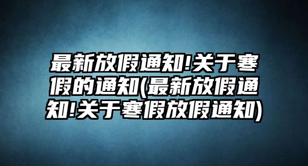 最新放假通知!關(guān)于寒假的通知(最新放假通知!關(guān)于寒假放假通知)