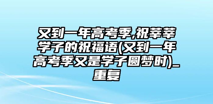 又到一年高考季,祝莘莘學(xué)子的祝福語(yǔ)(又到一年高考季又是學(xué)子圓夢(mèng)時(shí))_重復(fù)