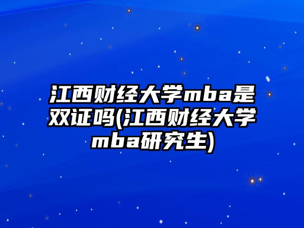 江西財經大學mba是雙證嗎(江西財經大學mba研究生)