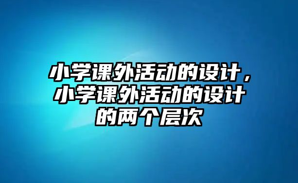 小學(xué)課外活動的設(shè)計，小學(xué)課外活動的設(shè)計的兩個層次