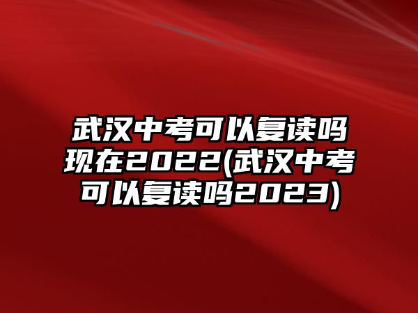 武漢中考可以復(fù)讀嗎現(xiàn)在2022(武漢中考可以復(fù)讀嗎2023)