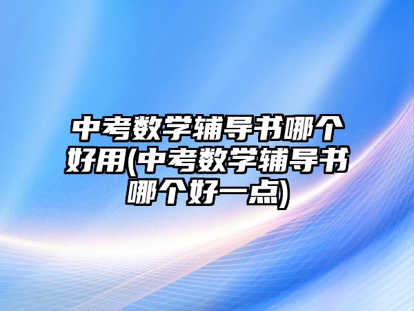 中考數(shù)學(xué)輔導(dǎo)書(shū)哪個(gè)好用(中考數(shù)學(xué)輔導(dǎo)書(shū)哪個(gè)好一點(diǎn))