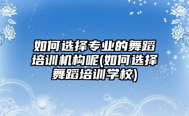 如何選擇專業(yè)的舞蹈培訓(xùn)機(jī)構(gòu)呢(如何選擇舞蹈培訓(xùn)學(xué)校)