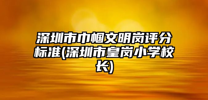 深圳市巾幗文明崗評分標準(深圳市皇崗小學(xué)校長)