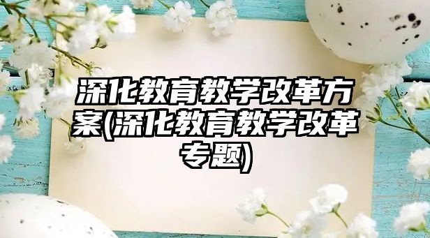 深化教育教學改革方案(深化教育教學改革專題)