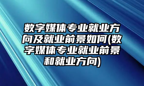 數(shù)字媒體專業(yè)就業(yè)方向及就業(yè)前景如何(數(shù)字媒體專業(yè)就業(yè)前景和就業(yè)方向)