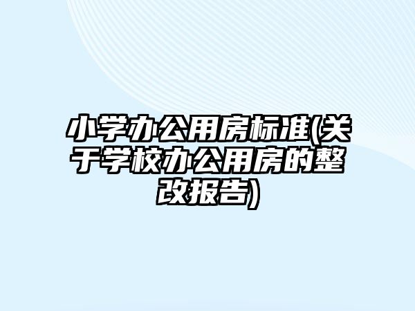 小學(xué)辦公用房標(biāo)準(zhǔn)(關(guān)于學(xué)校辦公用房的整改報(bào)告)