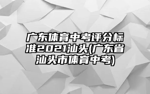 廣東體育中考評(píng)分標(biāo)準(zhǔn)2021汕頭(廣東省汕頭市體育中考)