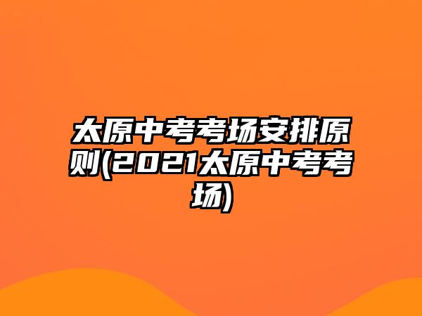 太原中考考場安排原則(2021太原中考考場)