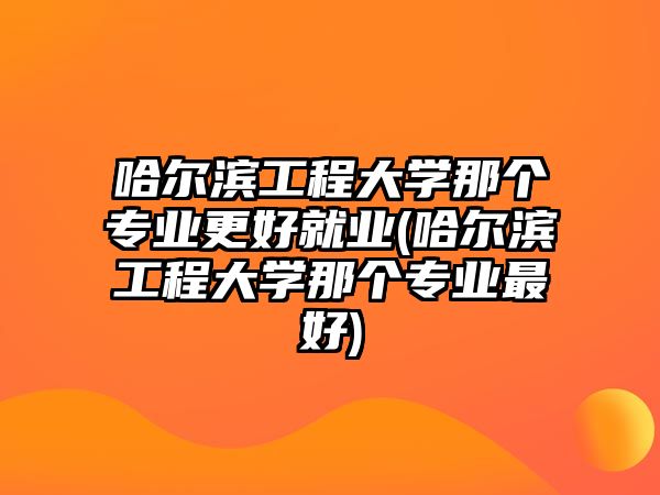 哈爾濱工程大學(xué)那個專業(yè)更好就業(yè)(哈爾濱工程大學(xué)那個專業(yè)最好)