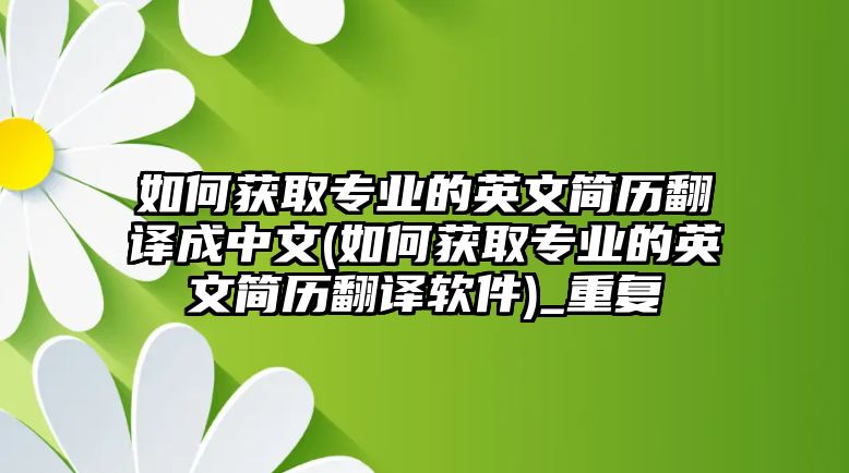 如何獲取專業(yè)的英文簡歷翻譯成中文(如何獲取專業(yè)的英文簡歷翻譯軟件)_重復(fù)