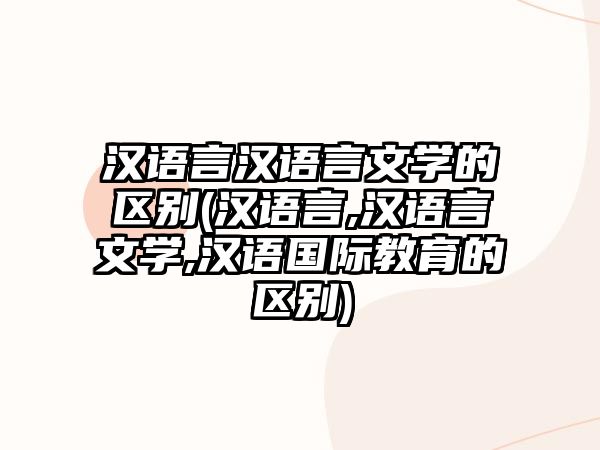 漢語(yǔ)言漢語(yǔ)言文學(xué)的區(qū)別(漢語(yǔ)言,漢語(yǔ)言文學(xué),漢語(yǔ)國(guó)際教育的區(qū)別)