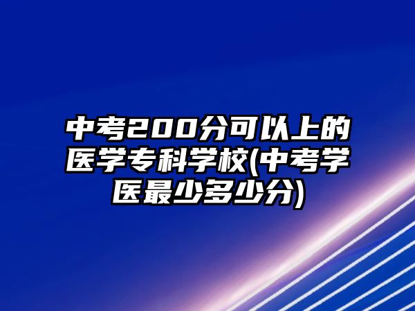 中考200分可以上的醫(yī)學(xué)?？茖W(xué)校(中考學(xué)醫(yī)最少多少分)