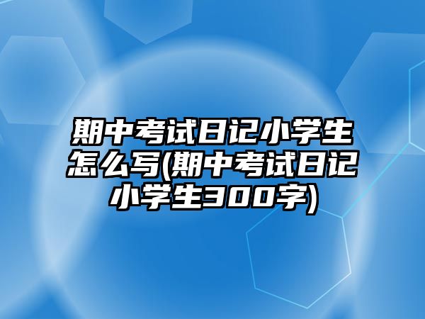 期中考試日記小學(xué)生怎么寫(期中考試日記小學(xué)生300字)