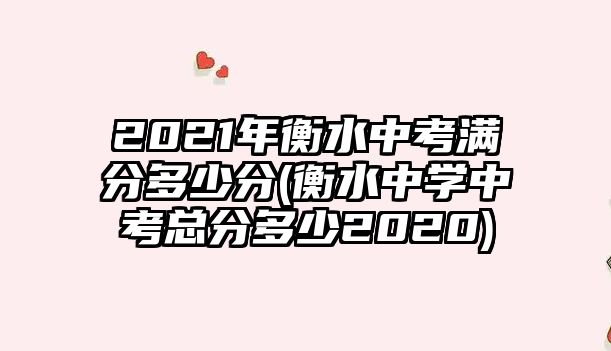 2021年衡水中考滿分多少分(衡水中學中考總分多少2020)