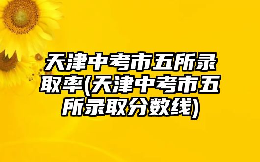 天津中考市五所錄取率(天津中考市五所錄取分?jǐn)?shù)線)