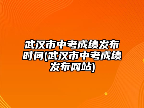 武漢市中考成績發(fā)布時間(武漢市中考成績發(fā)布網(wǎng)站)