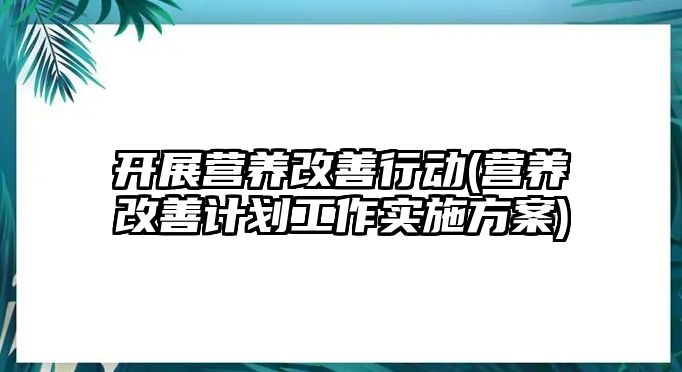 開(kāi)展?fàn)I養(yǎng)改善行動(dòng)(營(yíng)養(yǎng)改善計(jì)劃工作實(shí)施方案)