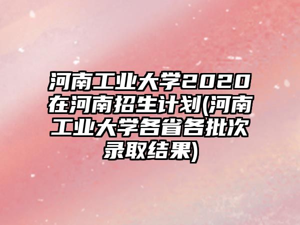 河南工業(yè)大學(xué)2020在河南招生計(jì)劃(河南工業(yè)大學(xué)各省各批次錄取結(jié)果)