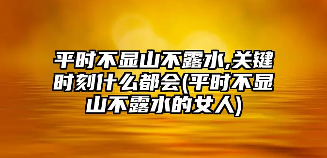 平時(shí)不顯山不露水,關(guān)鍵時(shí)刻什么都會(huì)(平時(shí)不顯山不露水的女人)