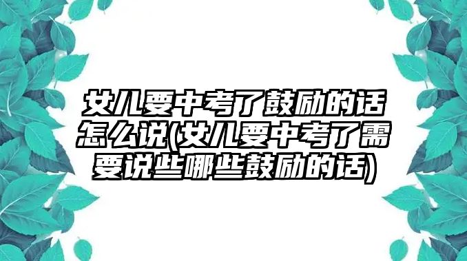 女兒要中考了鼓勵(lì)的話怎么說(女兒要中考了需要說些哪些鼓勵(lì)的話)