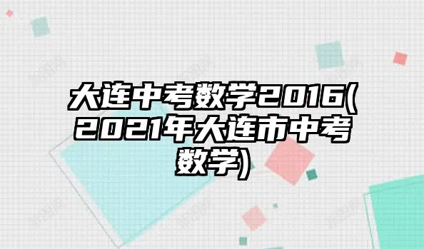 大連中考數(shù)學2016(2021年大連市中考數(shù)學)