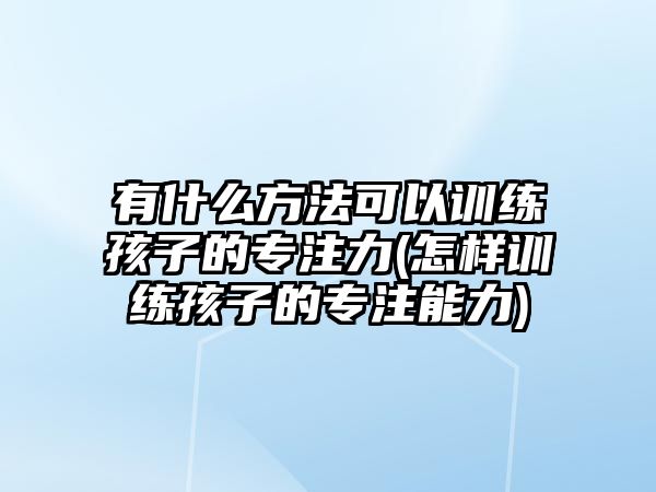 有什么方法可以訓(xùn)練孩子的專注力(怎樣訓(xùn)練孩子的專注能力)