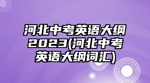 河北中考英語大綱2023(河北中考英語大綱詞匯)