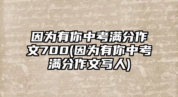 因為有你中考滿分作文700(因為有你中考滿分作文寫人)