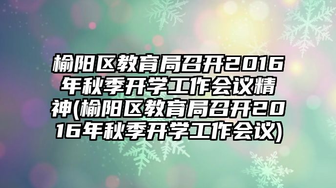 榆陽區(qū)教育局召開2016年秋季開學(xué)工作會議精神(榆陽區(qū)教育局召開2016年秋季開學(xué)工作會議)