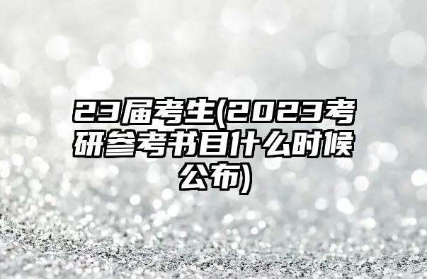 23屆考生(2023考研參考書目什么時(shí)候公布)