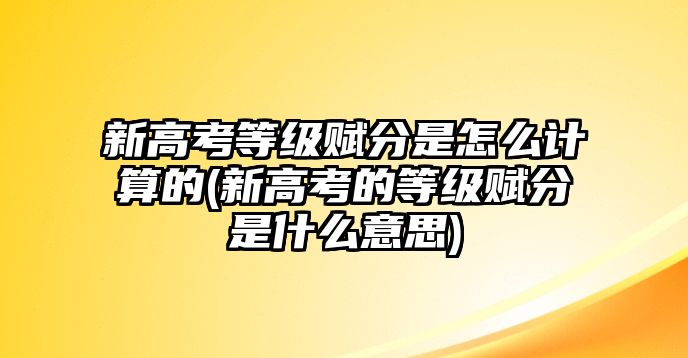 新高考等級賦分是怎么計算的(新高考的等級賦分是什么意思)