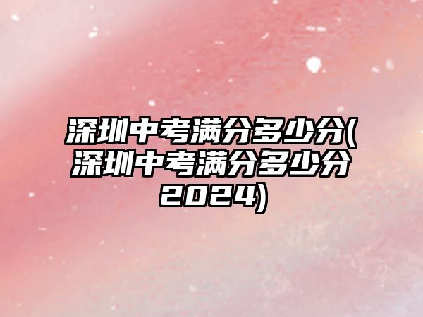 深圳中考滿分多少分(深圳中考滿分多少分2024)