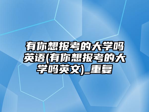 有你想報(bào)考的大學(xué)嗎英語(yǔ)(有你想報(bào)考的大學(xué)嗎英文)_重復(fù)