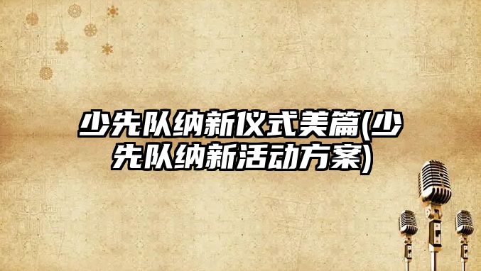 少先隊(duì)納新儀式美篇(少先隊(duì)納新活動(dòng)方案)