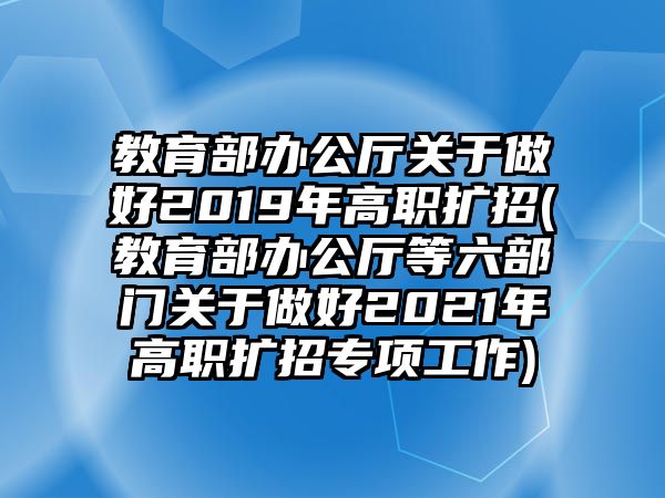 教育部辦公廳關(guān)于做好2019年高職擴(kuò)招(教育部辦公廳等六部門(mén)關(guān)于做好2021年高職擴(kuò)招專(zhuān)項(xiàng)工作)