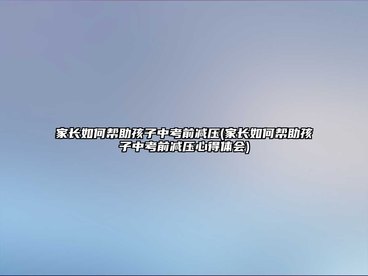 家長如何幫助孩子中考前減壓(家長如何幫助孩子中考前減壓心得體會(huì))