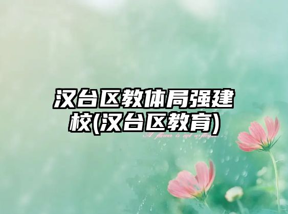 漢臺區(qū)教體局強建校(漢臺區(qū)教育)