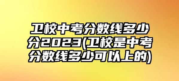 衛(wèi)校中考分數(shù)線多少分2023(衛(wèi)校是中考分數(shù)線多少可以上的)