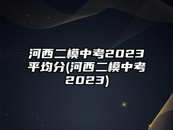 河西二模中考2023平均分(河西二模中考2023)